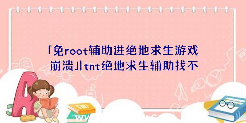 「免root辅助进绝地求生游戏崩溃」|tnt绝地求生辅助找不到游戏